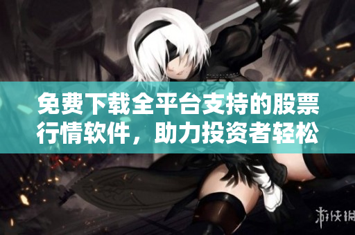 免费下载全平台支持的股票行情软件，助力投资者轻松掌握市场动态！