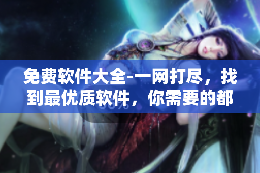免费软件大全-一网打尽，找到最优质软件，你需要的都在这里