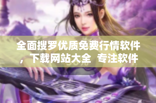 全面搜罗优质免费行情软件，下载网站大全  专注软件资讯报道