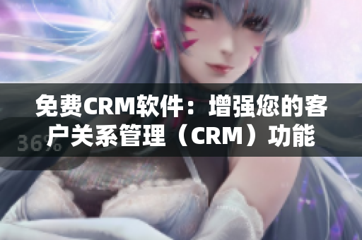 免费CRM软件：增强您的客户关系管理（CRM）功能