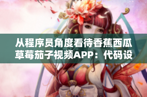 从程序员角度看待香蕉西瓜草莓茄子视频APP:代码设计是否合理? 从程序员角度看待香蕉西瓜草莓茄子视频APP:代码设计是否合理?