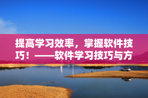 提高学习效率，掌握软件技巧！——软件学习技巧与方法大揭秘