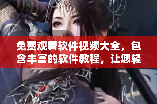 免费观看软件视频大全，包含丰富的软件教程，让您轻松掌握编程技巧！