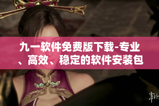 九一软件免费版下载-专业、高效、稳定的软件安装包享受！