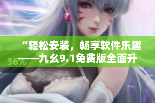 “轻松安装，畅享软件乐趣——九幺9.1免费版全面升级”