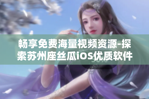 畅享免费海量视频资源-探索苏州座丝瓜iOS优质软件