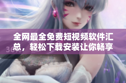 全网最全免费短视频软件汇总，轻松下载安装让你畅享精彩视频体验
