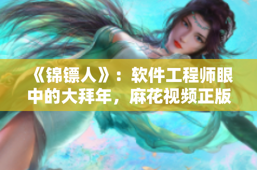 《锦镖人》：软件工程师眼中的大拜年，麻花视频正版在线观看！