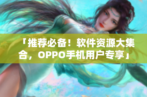 「推荐必备！软件资源大集合，OPPO手机用户专享」