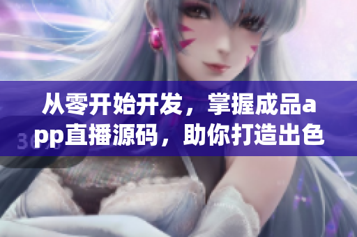 从零开始开发,掌握成品app直播源码,助你打造出色软件 从零开始开发,掌握成品app直播源码,助你打造出色软件