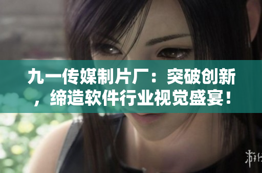 九一传媒制片厂：突破创新，缔造软件行业视觉盛宴！