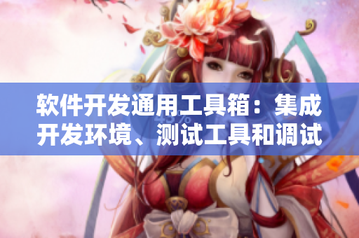 软件开发通用工具箱：集成开发环境、测试工具和调试器于一体的软件开发利器