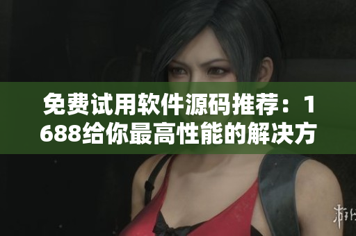 免费试用软件源码推荐：1688给你最高性能的解决方案