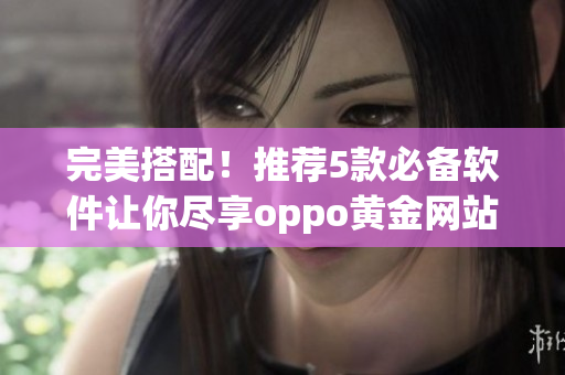 完美搭配！推荐5款必备软件让你尽享oppo黄金网站app大全