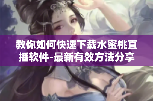 教你如何快速下载水蜜桃直播软件-最新有效方法分享！