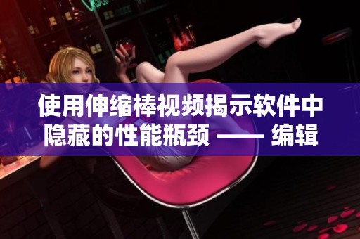 使用伸缩棒视频揭示软件中隐藏的性能瓶颈 —— 编辑经验分享