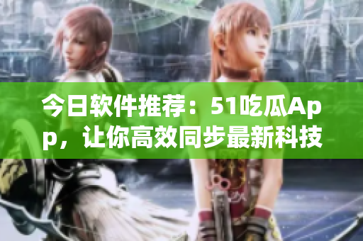 今日软件推荐：51吃瓜App，让你高效同步最新科技资讯！
