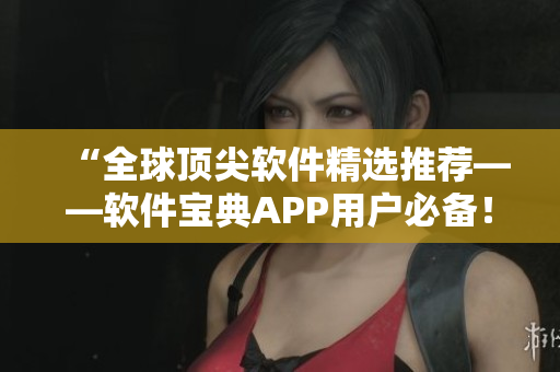 “全球顶尖软件精选推荐——软件宝典APP用户必备！”