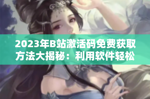 2023年B站激活码免费获取方法大揭秘：利用软件轻松领取！