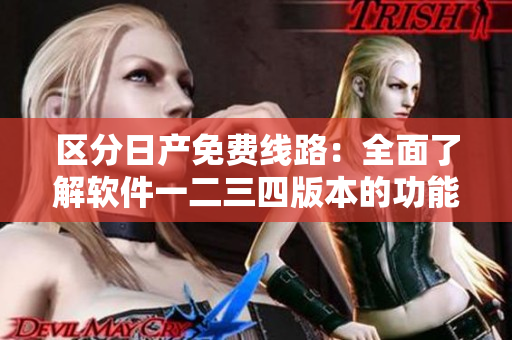区分日产免费线路：全面了解软件一二三四版本的功能差异