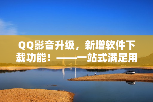 QQ影音升级，新增软件下载功能！——一站式满足用户软件需求