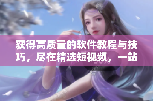 获得高质量的软件教程与技巧，尽在精选短视频，一站式学习软件知识