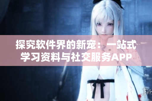 探究软件界的新宠：一站式学习资料与社交服务APP