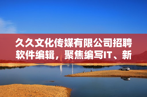 久久文化传媒有限公司招聘软件编辑，聚焦编写IT、新科技相关文章