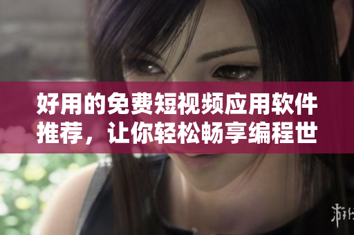 好用的免费短视频应用软件推荐，让你轻松畅享编程世界！