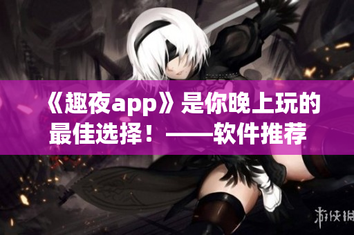 《趣夜app》是你晚上玩的最佳选择！——软件推荐