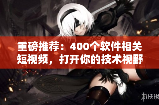 重磅推荐：400个软件相关短视频，打开你的技术视野！