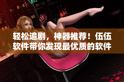 轻松追剧，神器推荐！伍伍软件带你发现最优质的软件资源