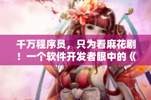 千万程序员，只为看麻花剧！一个软件开发者眼中的《锦镖人》魅力