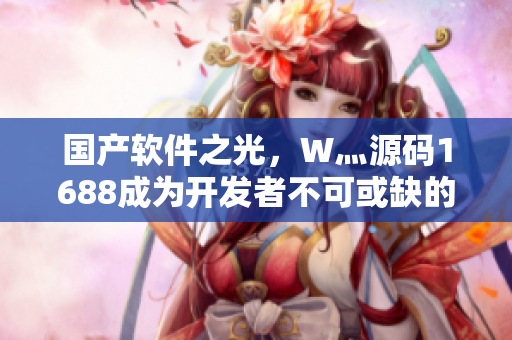 国产软件之光，W灬源码1688成为开发者不可或缺的选择