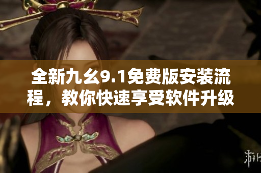 全新九幺9.1免费版安装流程，教你快速享受软件升级新体验