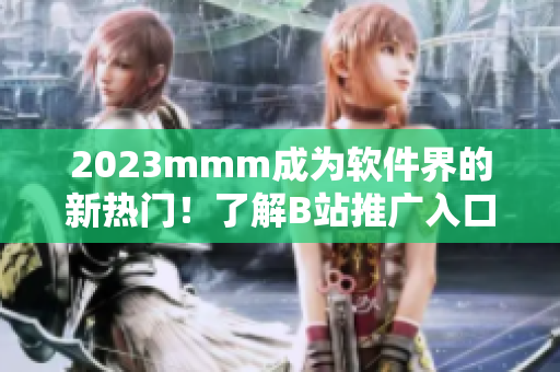 2023mmm成为软件界的新热门！了解B站推广入口的最新动态