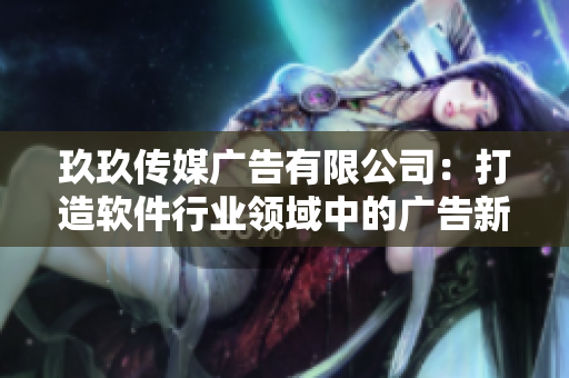 玖玖传媒广告有限公司：打造软件行业领域中的广告新典范！