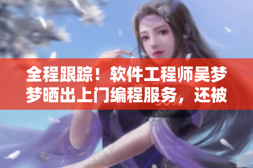 全程跟踪！软件工程师吴梦梦晒出上门编程服务，还被邀请到粉丝家里洗澡！