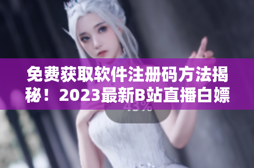 免费获取软件注册码方法揭秘！2023最新B站直播白嫖激活码分享！
