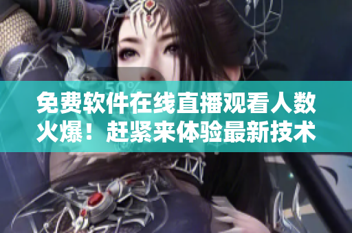 免费软件在线直播观看人数火爆！赶紧来体验最新技术！