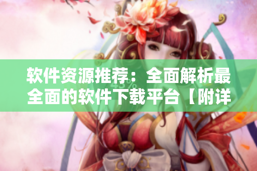 软件资源推荐：全面解析最全面的软件下载平台【附详细介绍】