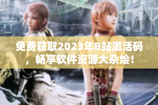 免费获取2023年B站激活码，畅享软件资源大杂烩！