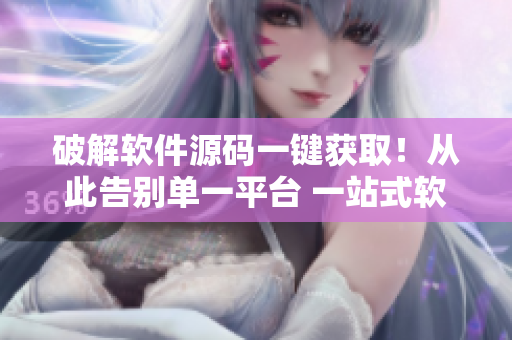 破解软件源码一键获取！从此告别单一平台 一站式软件优化升级