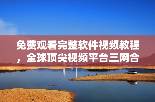 免费观看完整软件视频教程，全球顶尖视频平台三网合一！