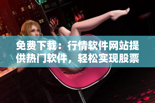免费下载:行情软件网站提供热门软件,轻松实现股票交易和数据分析! 免费下载:行情软件网站提供热门软件,轻松实现股票交易和数据分析!