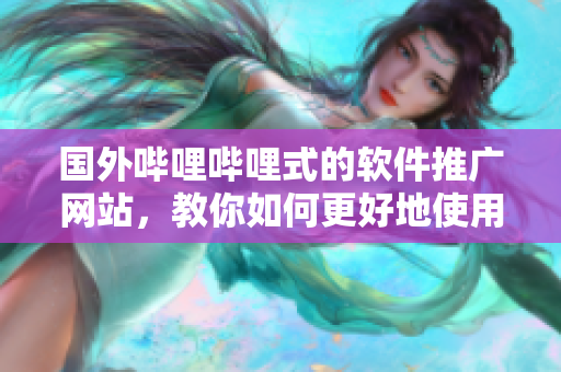 国外哔哩哔哩式的软件推广网站，教你如何更好地使用软件！