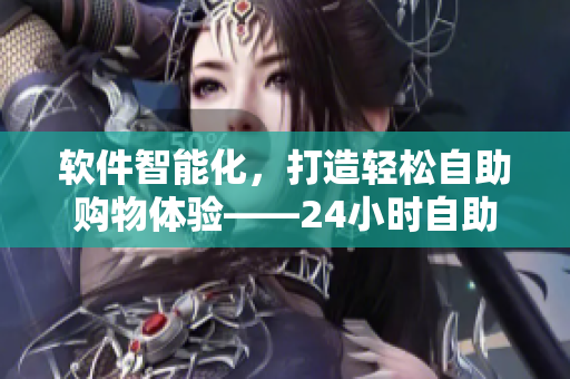 软件智能化，打造轻松自助购物体验——24小时自助售货店成人优品