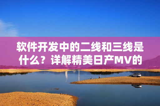 软件开发中的二线和三线是什么？详解精美日产MV的二三线技术应用