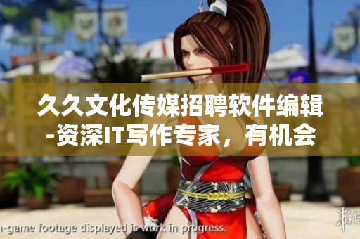 久久文化传媒招聘软件编辑-资深IT写作专家，有机会成为行业大咖!