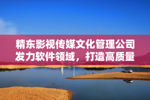精东影视传媒文化管理公司发力软件领域，打造高质量软件产品与服务